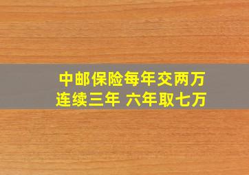 中邮保险每年交两万连续三年 六年取七万